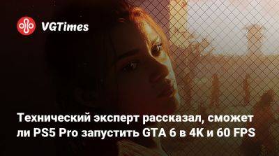 Технический эксперт рассказал, сможет ли PS5 Pro запустить GTA 6 в 4K и 60 FPS - vgtimes.ru - Сша