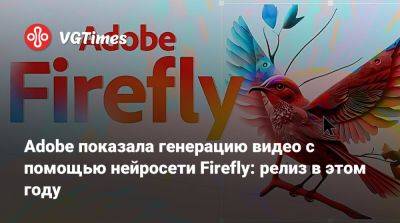 Adobe показала генерацию видео с помощью нейросети Firefly: релиз в этом году - vgtimes.ru