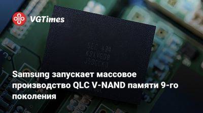 Samsung запускает массовое производство QLC V-NAND памяти 9-го поколения - vgtimes.ru