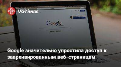 Google значительно упростила доступ к заархивированным веб-страницам - vgtimes.ru