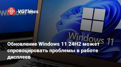 Обновление Windows 11 24H2 может спровоцировать проблемы в работе дисплеев - vgtimes.ru