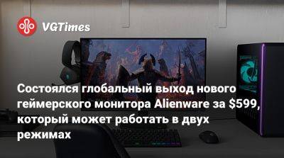 Состоялся глобальный выход нового геймерского монитора Alienware за $599, который может работать в двух режимах - vgtimes.ru - Китай