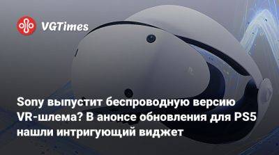 Sony выпустит беспроводную версию VR-шлема? В анонсе обновления для PS5 нашли интригующий виджет - vgtimes.ru