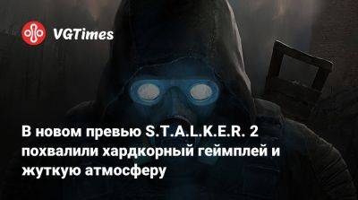 В новом превью S.T.A.L.K.E.R. 2 похвалили хардкорный геймплей и жуткую атмосферу - vgtimes.ru