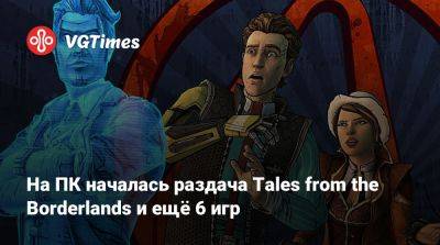 На ПК началась раздача Tales from the Borderlands и ещё 6 игр - vgtimes.ru - Россия