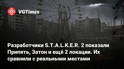 Разработчики S.T.A.L.K.E.R. 2 показали Припять, Затон и ещё 2 локации. Их сравнили с реальными местами - vgtimes.ru - Припять