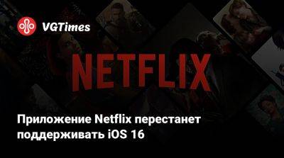 Приложение Netflix перестанет поддерживать iOS 16 - vgtimes.ru