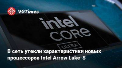 В сеть утекли характеристики новых процессоров Intel Arrow Lake-S - vgtimes.ru