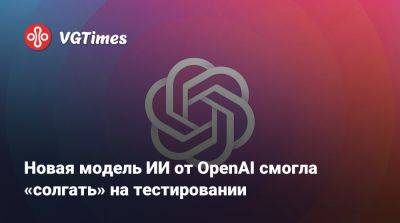 Новая модель ИИ от OpenAI смогла «солгать» на тестировании - vgtimes.ru