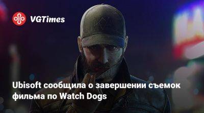 Ubisoft сообщила о завершении съемок фильма по Watch Dogs - vgtimes.ru