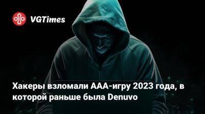 Хакеры взломали ААА-игру 2023 года, в которой раньше была Denuvo - vgtimes.ru