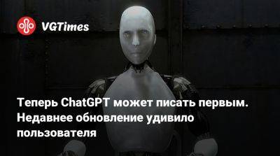 Теперь ChatGPT может писать первым. Недавнее обновление удивило пользователя - vgtimes.ru