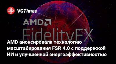 AMD анонсировала технологию масштабирования FSR 4.0 с поддержкой ИИ и улучшенной энергоэффективностью - vgtimes.ru