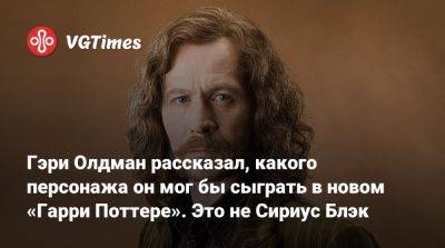 Гарри Поттер - Гэри Олдман рассказал, какого персонажа он мог бы сыграть в новом «Гарри Поттере». Это не Сириус Блэк - vgtimes.ru