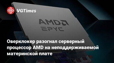 Оверклокер разогнал серверный процессор AMD на неподдерживаемой материнской плате - vgtimes.ru