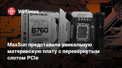 MaxSun представила уникальную материнскую плату с перевёрнутым слотом PCIe - vgtimes.ru