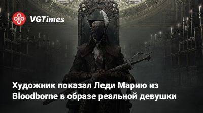 Лариса Крофт - Художник показал Леди Марию из Bloodborne в образе реальной девушки - vgtimes.ru