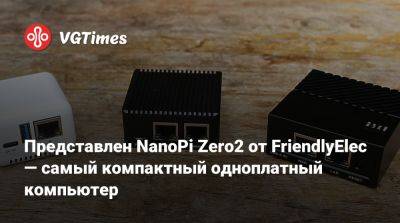 Представлен NanoPi Zero2 от FriendlyElec — самый компактный одноплатный компьютер - vgtimes.ru - Мали