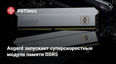 Asgard запускает суперскоростные модули памяти DDR5 - vgtimes.ru