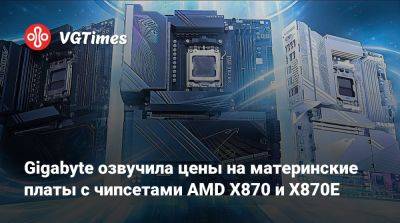 Gigabyte озвучила цены на материнские платы с чипсетами AMD X870 и X870E - vgtimes.ru - Сша