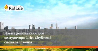 Новые дополнения для симулятора Cities Skylines 2 снова отложены - ridus.ru