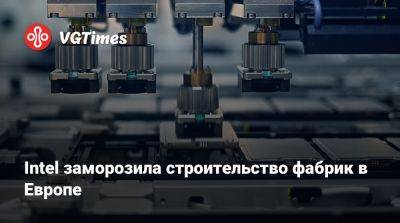 Пэт Гелсингер (Pat Gelsinger) - Intel заморозила строительство фабрик в Европе - vgtimes.ru - Сша - Германия - Польша - Малайзия