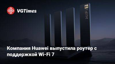 Компания Huawei выпустила роутер с поддержкой Wi-Fi 7 - vgtimes.ru - Китай