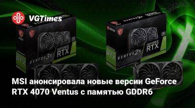 MSI анонсировала новые версии GeForce RTX 4070 Ventus с памятью GDDR6 - vgtimes.ru