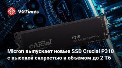 Micron выпускает новые SSD Crucial P310 с высокой скоростью и объёмом до 2 Тб - vgtimes.ru