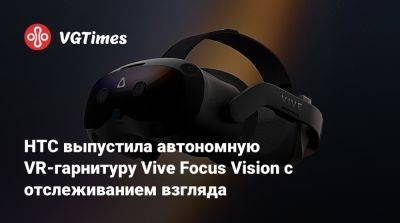 HTC выпустила автономную VR-гарнитуру Vive Focus Vision с отслеживанием взгляда - vgtimes.ru