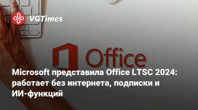 Microsoft представила Office LTSC 2024: работает без интернета, подписки и ИИ-функций - vgtimes.ru