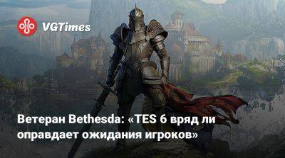 Ветеран Bethesda: «TES 6 вряд ли оправдает ожидания игроков» - vgtimes.ru