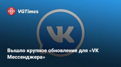 Вышло крупное обновление для «VK Мессенджера» - vgtimes.ru