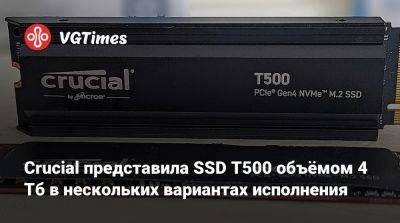 Crucial представила SSD T500 объёмом 4 Тб в нескольких вариантах исполнения - vgtimes.ru