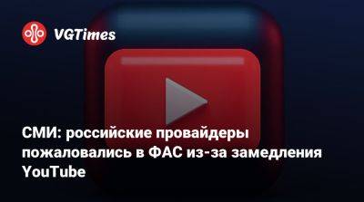 СМИ: российские провайдеры пожаловались в ФАС из-за замедления YouTube - vgtimes.ru - Россия