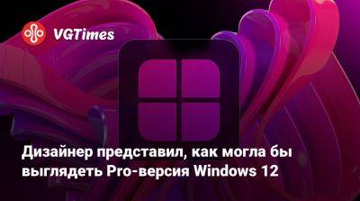 Дизайнер представил, как могла бы выглядеть Pro-версия Windows 12 - vgtimes.ru