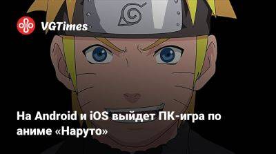 На Android и iOS выйдет ПК-игра по аниме «Наруто» - vgtimes.ru