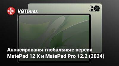 Анонсированы глобальные версии MatePad 12 X и MatePad Pro 12.2 (2024) - vgtimes.ru - Китай