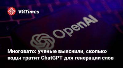 Многовато: ученые выяснили, сколько воды тратит ChatGPT для генерации слов - vgtimes.ru