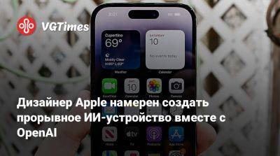 Дизайнер Apple намерен создать прорывное ИИ-устройство вместе с OpenAI - vgtimes.ru - Сан-Франциско