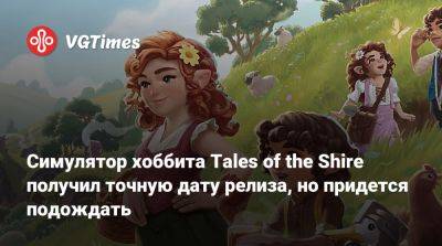 Симулятор хоббита Tales of the Shire получил точную дату релиза, но придется подождать - vgtimes.ru