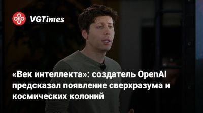 «Век интеллекта»: создатель OpenAI предсказал появление сверхразума и космических колоний - vgtimes.ru