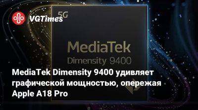 MediaTek Dimensity 9400 удивляет графической мощностью, опережая Apple A18 Pro - vgtimes.ru - Мали