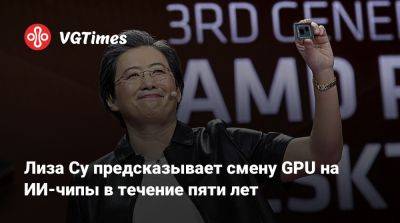 Лиза Су предсказывает смену GPU на ИИ-чипы в течение пяти лет - vgtimes.ru