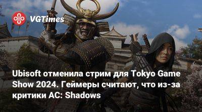 Ubisoft отменила стрим для Tokyo Game Show 2024. Геймеры считают, что из-за критики AC: Shadows - vgtimes.ru - Япония - Tokyo