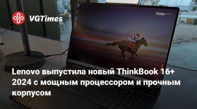 Lenovo выпустила новый ThinkBook 16+ 2024 с мощным процессором и прочным корпусом - vgtimes.ru - Китай