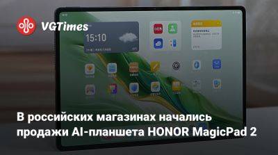 Honor - В российских магазинах начались продажи AI-планшета HONOR MagicPad 2 - vgtimes.ru - Россия