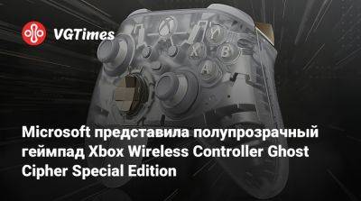 Microsoft представила полупрозрачный геймпад Xbox Wireless Controller Ghost Cipher Special Edition - vgtimes.ru