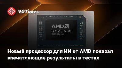 Новый процессор для ИИ от AMD показал впечатляющие результаты в тестах - vgtimes.ru