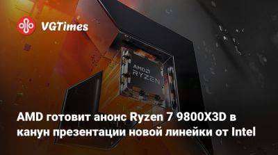 AMD готовит анонс Ryzen 7 9800X3D в канун презентации новой линейки от Intel - vgtimes.ru